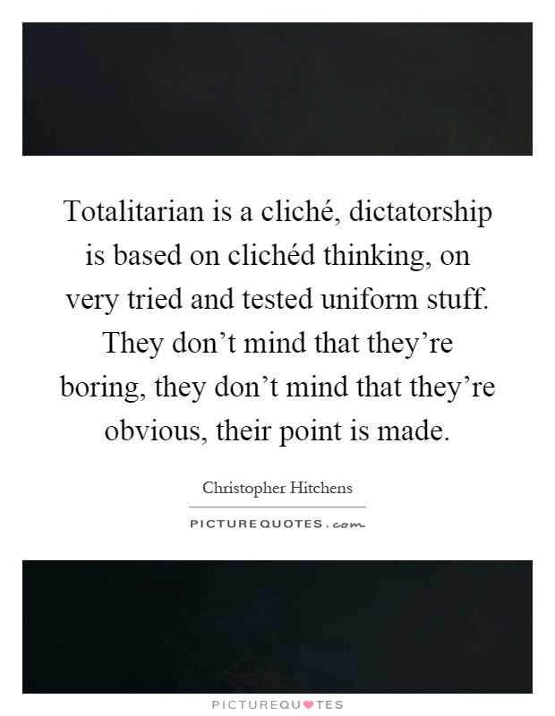 Totalitarian is a cliché, dictatorship is based on clichéd thinking, on very tried and tested uniform stuff. They don't mind that they're boring, they don't mind that they're obvious, their point is made Picture Quote #1