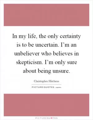 In my life, the only certainty is to be uncertain. I’m an unbeliever who believes in skepticism. I’m only sure about being unsure Picture Quote #1