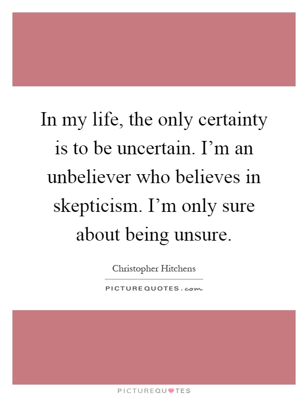 In my life, the only certainty is to be uncertain. I'm an unbeliever who believes in skepticism. I'm only sure about being unsure Picture Quote #1