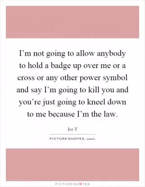 I’m not going to allow anybody to hold a badge up over me or a cross or any other power symbol and say I’m going to kill you and you’re just going to kneel down to me because I’m the law Picture Quote #1