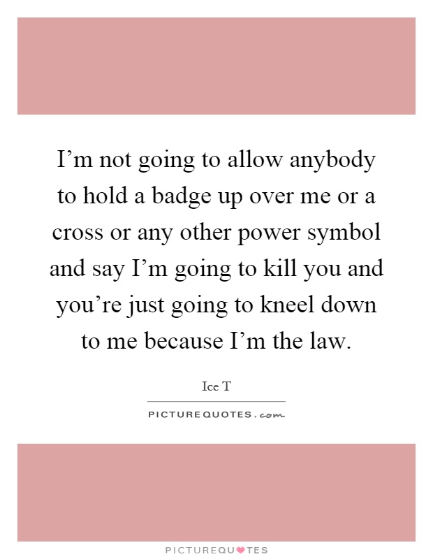 I'm not going to allow anybody to hold a badge up over me or a cross or any other power symbol and say I'm going to kill you and you're just going to kneel down to me because I'm the law Picture Quote #1