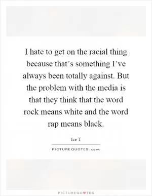 I hate to get on the racial thing because that’s something I’ve always been totally against. But the problem with the media is that they think that the word rock means white and the word rap means black Picture Quote #1