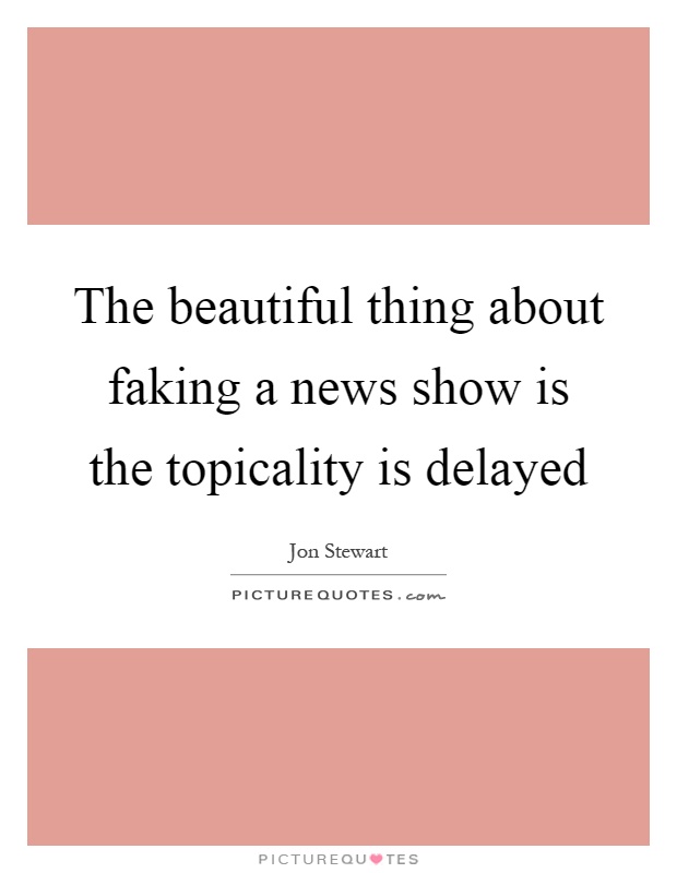 The beautiful thing about faking a news show is the topicality is delayed Picture Quote #1
