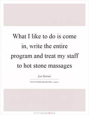 What I like to do is come in, write the entire program and treat my staff to hot stone massages Picture Quote #1