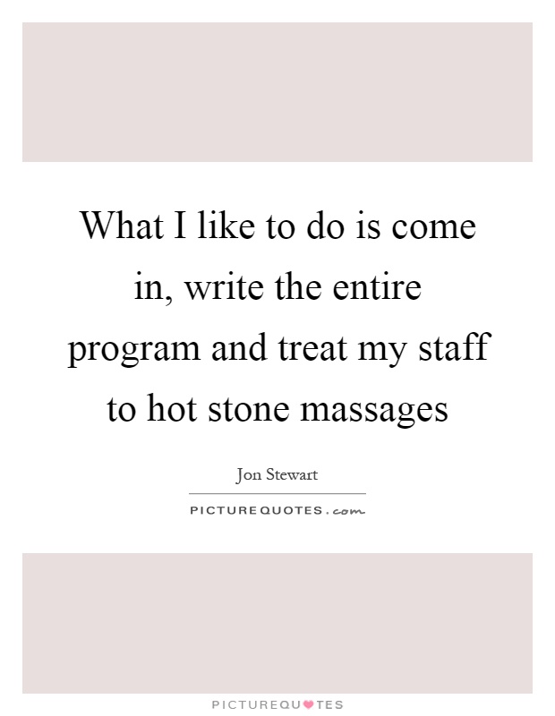 What I like to do is come in, write the entire program and treat my staff to hot stone massages Picture Quote #1