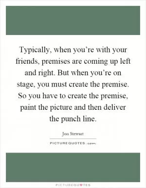 Typically, when you’re with your friends, premises are coming up left and right. But when you’re on stage, you must create the premise. So you have to create the premise, paint the picture and then deliver the punch line Picture Quote #1