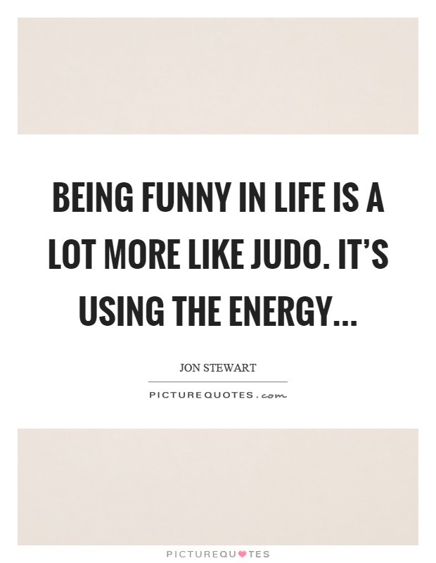 Being funny in life is a lot more like judo. It's using the energy Picture Quote #1
