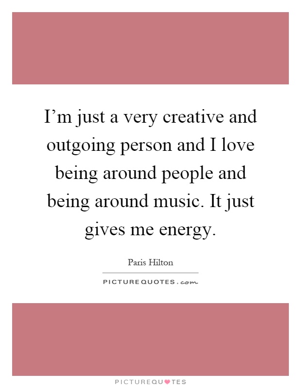 I'm just a very creative and outgoing person and I love being around people and being around music. It just gives me energy Picture Quote #1