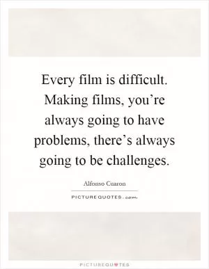 Every film is difficult. Making films, you’re always going to have problems, there’s always going to be challenges Picture Quote #1