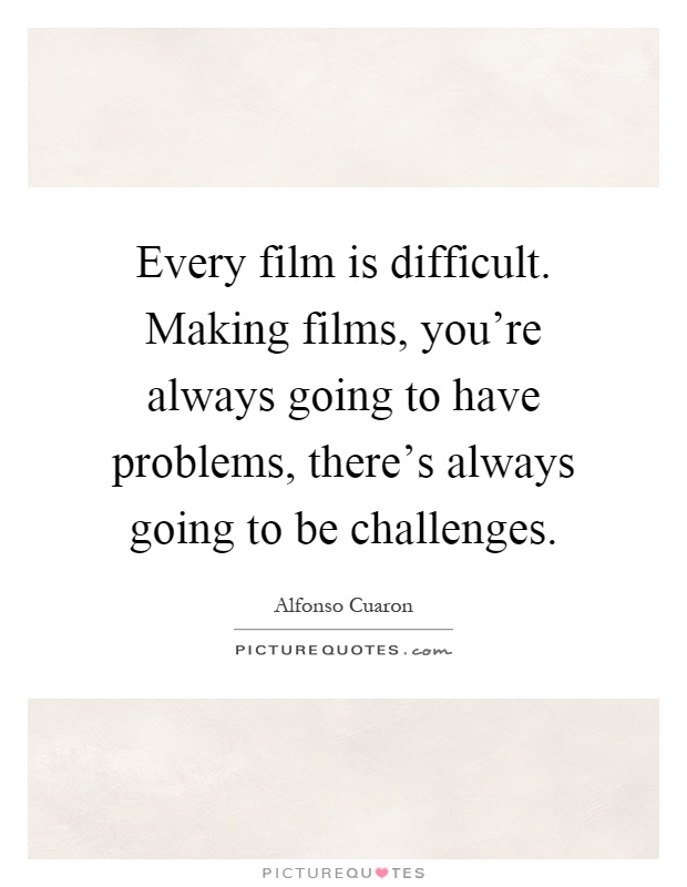 Every film is difficult. Making films, you're always going to have problems, there's always going to be challenges Picture Quote #1