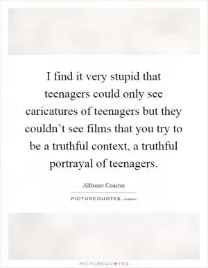 I find it very stupid that teenagers could only see caricatures of teenagers but they couldn’t see films that you try to be a truthful context, a truthful portrayal of teenagers Picture Quote #1