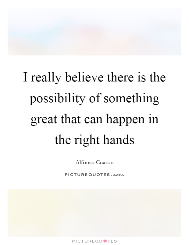 I really believe there is the possibility of something great that can happen in the right hands Picture Quote #1