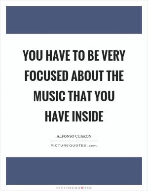 You have to be very focused about the music that you have inside Picture Quote #1