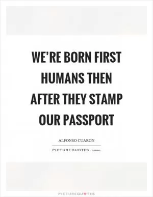 We’re born first humans then after they stamp our passport Picture Quote #1