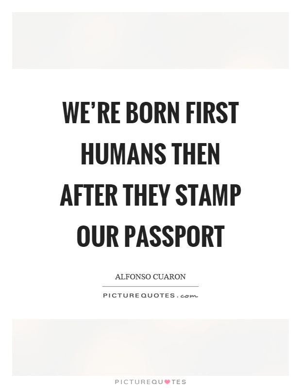 We're born first humans then after they stamp our passport Picture Quote #1