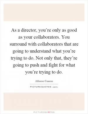 As a director, you’re only as good as your collaborators. You surround with collaborators that are going to understand what you’re trying to do. Not only that, they’re going to push and fight for what you’re trying to do Picture Quote #1