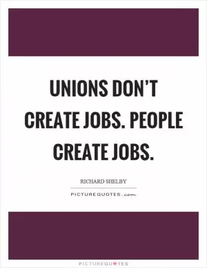 Unions don’t create jobs. People create jobs Picture Quote #1