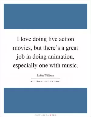 I love doing live action movies, but there’s a great job in doing animation, especially one with music Picture Quote #1