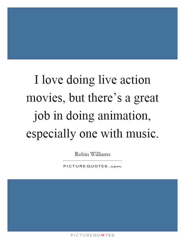 I love doing live action movies, but there's a great job in doing animation, especially one with music Picture Quote #1