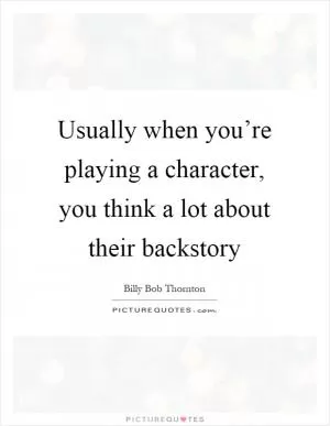 Usually when you’re playing a character, you think a lot about their backstory Picture Quote #1