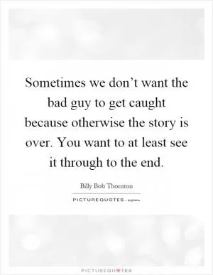 Sometimes we don’t want the bad guy to get caught because otherwise the story is over. You want to at least see it through to the end Picture Quote #1