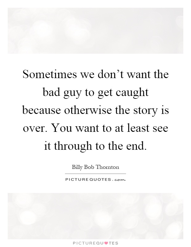 Sometimes we don't want the bad guy to get caught because otherwise the story is over. You want to at least see it through to the end Picture Quote #1