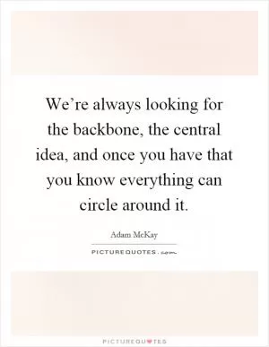 We’re always looking for the backbone, the central idea, and once you have that you know everything can circle around it Picture Quote #1