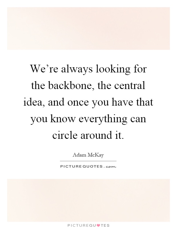 We're always looking for the backbone, the central idea, and once you have that you know everything can circle around it Picture Quote #1