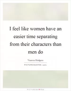 I feel like women have an easier time separating from their characters than men do Picture Quote #1