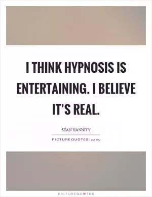 I think hypnosis is entertaining. I believe it’s real Picture Quote #1