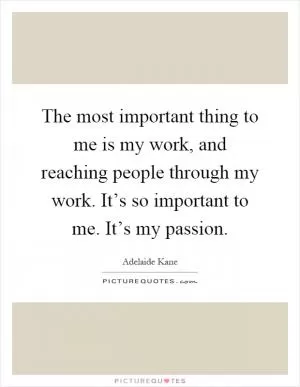 The most important thing to me is my work, and reaching people through my work. It’s so important to me. It’s my passion Picture Quote #1