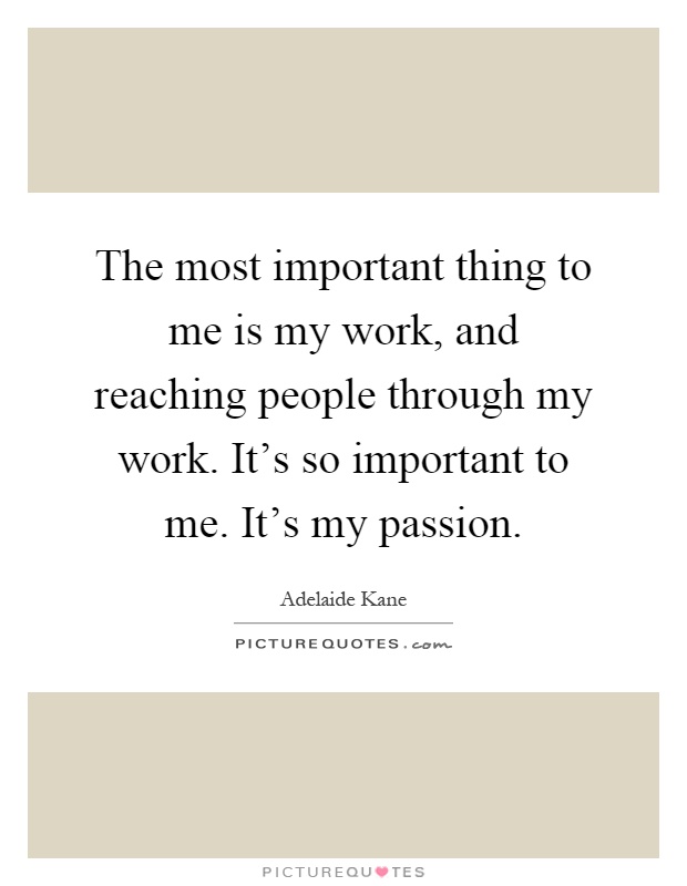 The most important thing to me is my work, and reaching people through my work. It's so important to me. It's my passion Picture Quote #1