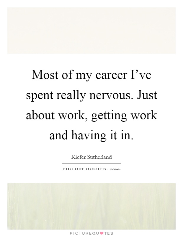 Most of my career I've spent really nervous. Just about work, getting work and having it in Picture Quote #1