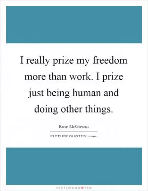 I really prize my freedom more than work. I prize just being human and doing other things Picture Quote #1