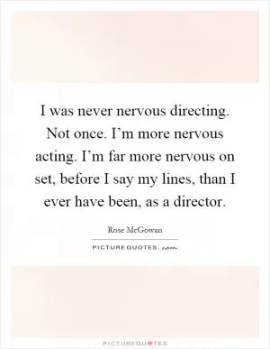 I was never nervous directing. Not once. I’m more nervous acting. I’m far more nervous on set, before I say my lines, than I ever have been, as a director Picture Quote #1