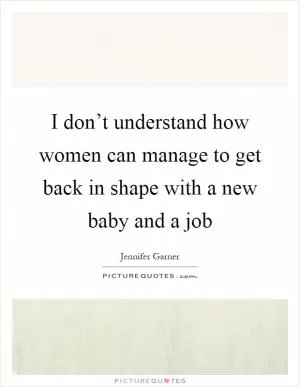 I don’t understand how women can manage to get back in shape with a new baby and a job Picture Quote #1
