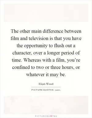 The other main difference between film and television is that you have the opportunity to flush out a character, over a longer period of time. Whereas with a film, you’re confined to two or three hours, or whatever it may be Picture Quote #1