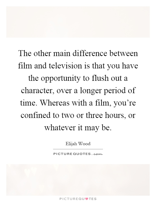 The other main difference between film and television is that you have the opportunity to flush out a character, over a longer period of time. Whereas with a film, you're confined to two or three hours, or whatever it may be Picture Quote #1