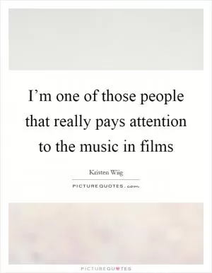 I’m one of those people that really pays attention to the music in films Picture Quote #1