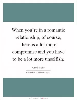 When you’re in a romantic relationship, of course, there is a lot more compromise and you have to be a lot more unselfish Picture Quote #1