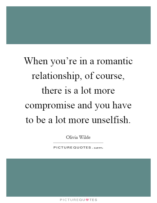 When you're in a romantic relationship, of course, there is a lot more compromise and you have to be a lot more unselfish Picture Quote #1