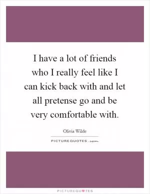 I have a lot of friends who I really feel like I can kick back with and let all pretense go and be very comfortable with Picture Quote #1
