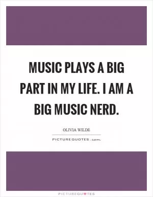 Music plays a big part in my life. I am a big music nerd Picture Quote #1