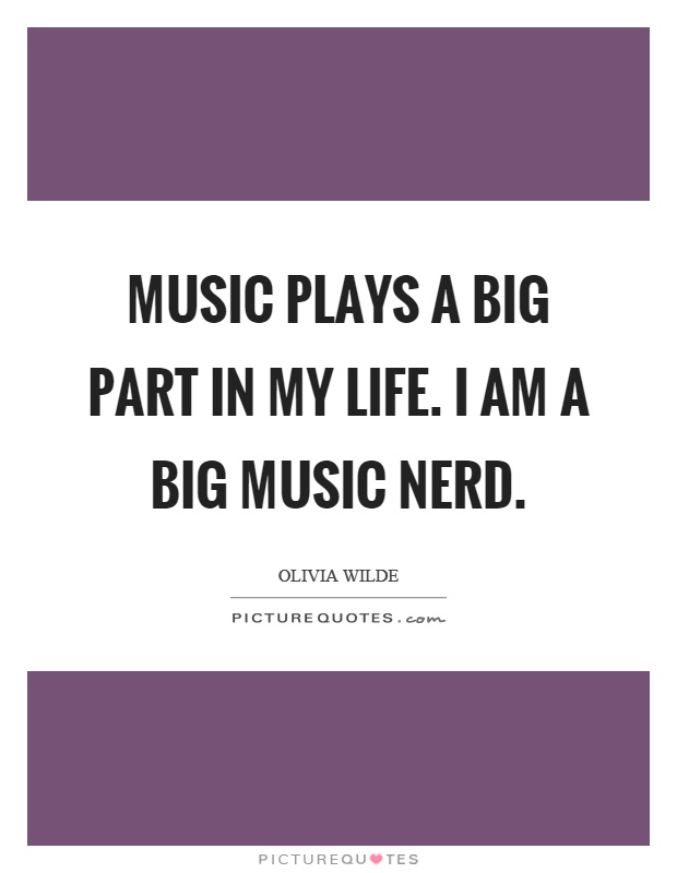 Music plays a big part in my life. I am a big music nerd Picture Quote #1