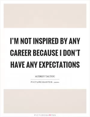 I’m not inspired by any career because I don’t have any expectations Picture Quote #1