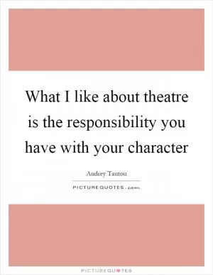 What I like about theatre is the responsibility you have with your character Picture Quote #1