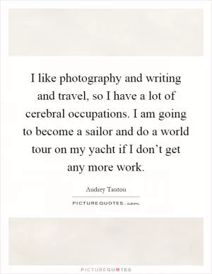 I like photography and writing and travel, so I have a lot of cerebral occupations. I am going to become a sailor and do a world tour on my yacht if I don’t get any more work Picture Quote #1