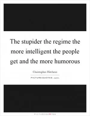 The stupider the regime the more intelligent the people get and the more humorous Picture Quote #1