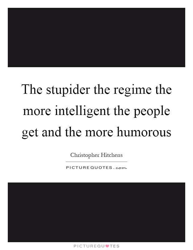 The stupider the regime the more intelligent the people get and the more humorous Picture Quote #1