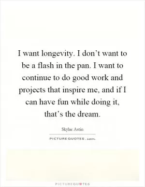 I want longevity. I don’t want to be a flash in the pan. I want to continue to do good work and projects that inspire me, and if I can have fun while doing it, that’s the dream Picture Quote #1